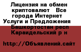 Лицензия на обмен криптовалют - Все города Интернет » Услуги и Предложения   . Башкортостан респ.,Караидельский р-н